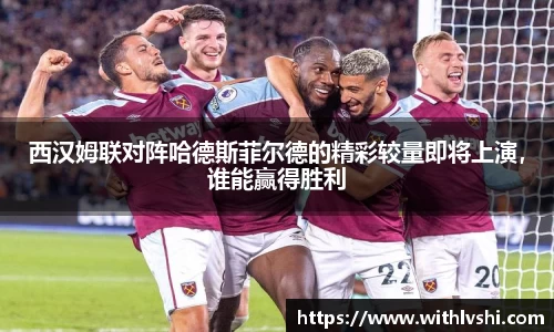 西汉姆联对阵哈德斯菲尔德的精彩较量即将上演，谁能赢得胜利