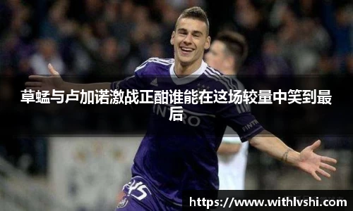 草蜢与卢加诺激战正酣谁能在这场较量中笑到最后